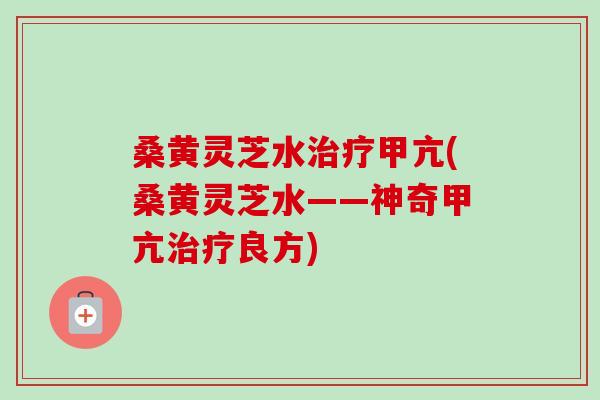 桑黄灵芝水治疗甲亢(桑黄灵芝水——神奇甲亢治疗良方)-第1张图片-卓越灵芝孢子粉 桑黄灵芝水治疗甲亢(桑黄灵芝水——神奇甲亢治疗良方)-第1张图片-卓越灵芝孢子粉