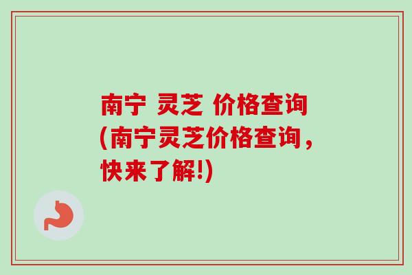南宁 灵芝 价格查询(南宁灵芝价格查询,快来了解!)-第1张图片-卓越灵芝孢子粉 南宁 灵芝 价格查询(南宁灵芝价格查询,快来了解!)-第1张图片-卓越灵芝孢子粉