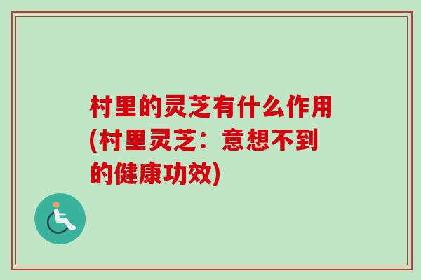 村里的灵芝有什么作用(村里灵芝:意想不到的健康功效)-第1张图片-卓越灵芝孢子粉 村里的灵芝有什么作用(村里灵芝:意想不到的健康功效)-第1张图片-卓越灵芝孢子粉