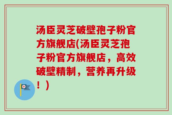 汤臣灵芝破壁孢子粉官方旗舰店(汤臣灵芝孢子粉官方旗舰店,高效破壁精制,营养再升级!)-第1张图片-卓越灵芝孢子粉 汤臣灵芝破壁孢子粉官方旗舰店(汤臣灵芝孢子粉官方旗舰店,高效破壁精制,营养再升级!)-第1张图片-卓越灵芝孢子粉