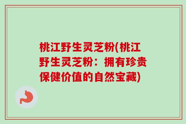 桃江野生灵芝粉(桃江野生灵芝粉:拥有珍贵保健价值的自然宝藏)-第1张图片-卓越灵芝孢子粉 桃江野生灵芝粉(桃江野生灵芝粉:拥有珍贵保健价值的自然宝藏)-第1张图片-卓越灵芝孢子粉