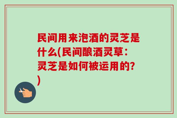 民间用来泡酒的灵芝是什么(民间酿酒灵草:灵芝是如何被运用的?)-第1张图片-卓越灵芝孢子粉 民间用来泡酒的灵芝是什么(民间酿酒灵草:灵芝是如何被运用的?)-第1张图片-卓越灵芝孢子粉