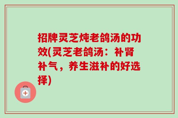 招牌灵芝炖老鸽汤的功效(灵芝老鸽汤:补肾补气,养生滋补的好选择)-第1张图片-卓越灵芝孢子粉 招牌灵芝炖老鸽汤的功效(灵芝老鸽汤:补肾补气,养生滋补的好选择)-第1张图片-卓越灵芝孢子粉