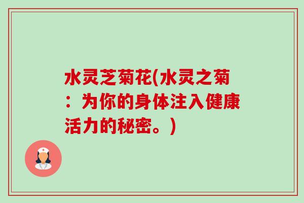 水灵芝菊花(水灵之菊:为你的身体注入健康活力的秘密。)-第1张图片-卓越灵芝孢子粉 水灵芝菊花(水灵之菊:为你的身体注入健康活力的秘密。)-第1张图片-卓越灵芝孢子粉