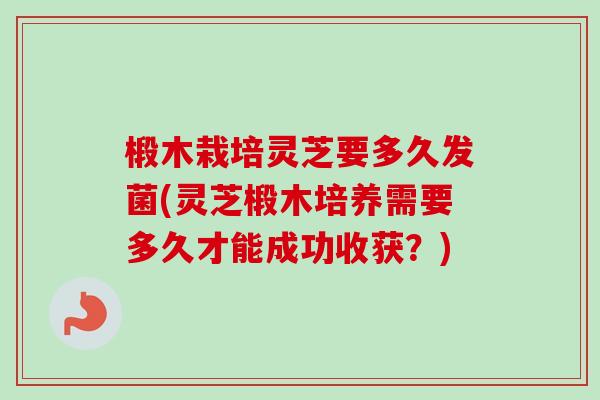 椴木栽培灵芝要多久发菌(灵芝椴木培养需要多久才能成功收获?)-第1张图片-卓越灵芝孢子粉 椴木栽培灵芝要多久发菌(灵芝椴木培养需要多久才能成功收获?)-第1张图片-卓越灵芝孢子粉