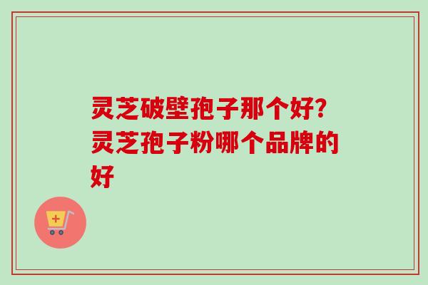 灵芝破壁孢子那个好?灵芝孢子粉哪个品牌的好-第1张图片-卓越灵芝孢子粉 灵芝破壁孢子那个好?灵芝孢子粉哪个品牌的好-第1张图片-卓越灵芝孢子粉