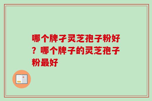 哪个牌孑灵芝孢子粉好?哪个牌子的灵芝孢子粉最好-第1张图片-卓越灵芝孢子粉 哪个牌孑灵芝孢子粉好?哪个牌子的灵芝孢子粉最好-第1张图片-卓越灵芝孢子粉