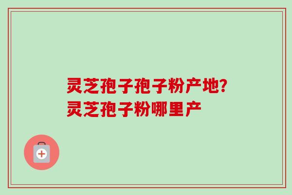 灵芝孢子孢子粉产地?灵芝孢子粉哪里产-第1张图片-卓越灵芝孢子粉 灵芝孢子孢子粉产地?灵芝孢子粉哪里产-第1张图片-卓越灵芝孢子粉