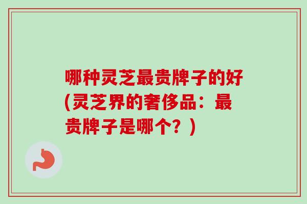 哪种灵芝最贵牌子的好(灵芝界的奢侈品:最贵牌子是哪个?)-第1张图片-卓越灵芝孢子粉 哪种灵芝最贵牌子的好(灵芝界的奢侈品:最贵牌子是哪个?)-第1张图片-卓越灵芝孢子粉