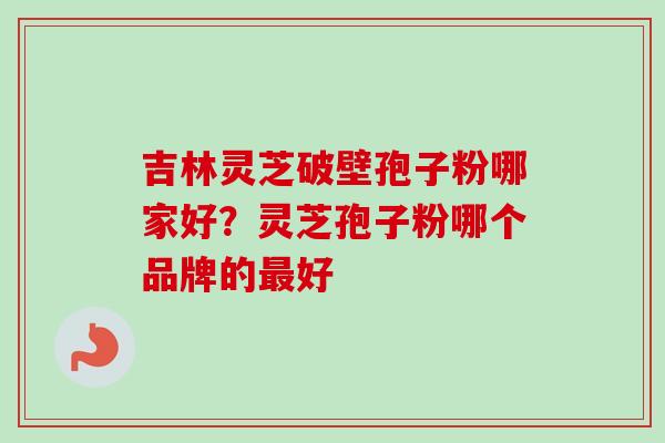 吉林灵芝破壁孢子粉哪家好?灵芝孢子粉哪个品牌的最好-第1张图片-卓越灵芝孢子粉 吉林灵芝破壁孢子粉哪家好?灵芝孢子粉哪个品牌的最好-第1张图片-卓越灵芝孢子粉