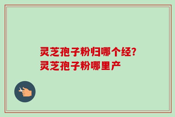 灵芝孢子粉归哪个经?灵芝孢子粉哪里产-第1张图片-卓越灵芝孢子粉 灵芝孢子粉归哪个经?灵芝孢子粉哪里产-第1张图片-卓越灵芝孢子粉