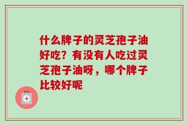 什么牌子的灵芝孢子油好吃?有没有人吃过灵芝孢子油呀,哪个牌子比较好呢-第1张图片-卓越灵芝孢子粉 什么牌子的灵芝孢子油好吃?有没有人吃过灵芝孢子油呀,哪个牌子比较好呢-第1张图片-卓越灵芝孢子粉