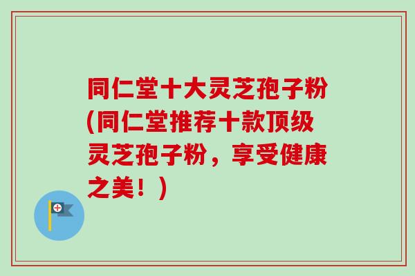 同仁堂十大灵芝孢子粉(同仁堂推荐十款顶级灵芝孢子粉,享受健康之美!)-第1张图片-卓越灵芝孢子粉 同仁堂十大灵芝孢子粉(同仁堂推荐十款顶级灵芝孢子粉,享受健康之美!)-第1张图片-卓越灵芝孢子粉