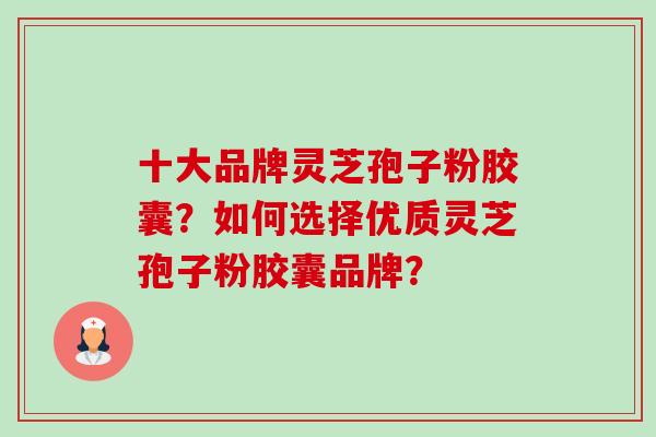 十大品牌灵芝孢子粉胶囊？如何选择优质灵芝孢子粉胶囊品牌？-第1张图片-卓越灵芝孢子粉