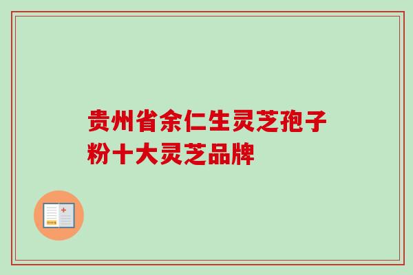 贵州省余仁生灵芝孢子粉十大灵芝品牌-第1张图片-卓越灵芝孢子粉 贵州省余仁生灵芝孢子粉十大灵芝品牌-第1张图片-卓越灵芝孢子粉