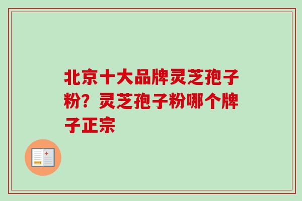 北京十大品牌灵芝孢子粉?灵芝孢子粉哪个牌子正宗-第1张图片-卓越灵芝孢子粉 北京十大品牌灵芝孢子粉?灵芝孢子粉哪个牌子正宗-第1张图片-卓越灵芝孢子粉