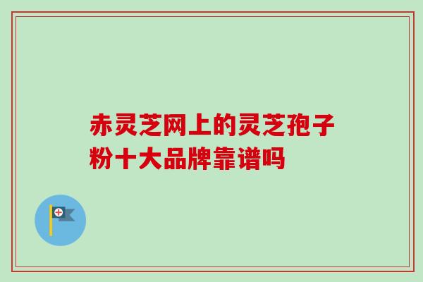 赤灵芝网上的灵芝孢子粉十大品牌靠谱吗-第1张图片-卓越灵芝孢子粉 赤灵芝网上的灵芝孢子粉十大品牌靠谱吗-第1张图片-卓越灵芝孢子粉