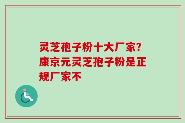 灵芝孢子粉十大厂家？康京元灵芝孢子粉是正规厂家不-第1张图片-卓越灵芝孢子粉