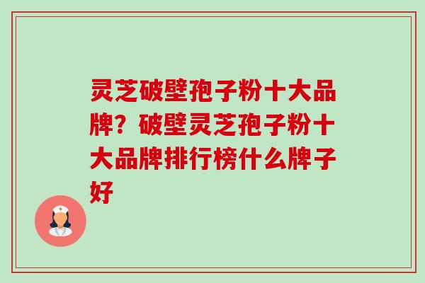 灵芝破壁孢子粉十大品牌?破壁灵芝孢子粉十大品牌排行榜什么牌子好-第1张图片-卓越灵芝孢子粉 灵芝破壁孢子粉十大品牌?破壁灵芝孢子粉十大品牌排行榜什么牌子好-第1张图片-卓越灵芝孢子粉