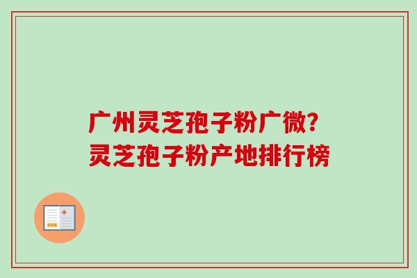 广州灵芝孢子粉广微?灵芝孢子粉产地排行榜-第1张图片-卓越灵芝孢子粉 广州灵芝孢子粉广微?灵芝孢子粉产地排行榜-第1张图片-卓越灵芝孢子粉