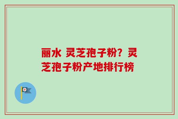 丽水 灵芝孢子粉?灵芝孢子粉产地排行榜-第1张图片-卓越灵芝孢子粉 丽水 灵芝孢子粉?灵芝孢子粉产地排行榜-第1张图片-卓越灵芝孢子粉