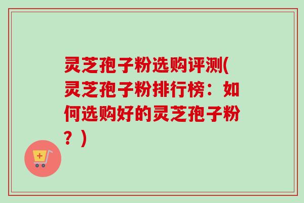 灵芝孢子粉选购评测(灵芝孢子粉排行榜:如何选购好的灵芝孢子粉?)-第1张图片-卓越灵芝孢子粉 灵芝孢子粉选购评测(灵芝孢子粉排行榜:如何选购好的灵芝孢子粉?)-第1张图片-卓越灵芝孢子粉