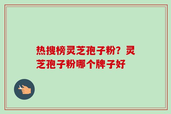 热搜榜灵芝孢子粉？灵芝孢子粉哪个牌子好-第1张图片-卓越灵芝孢子粉