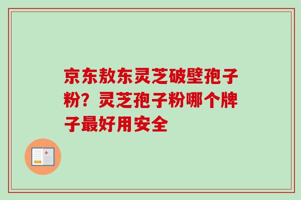 京东敖东灵芝破壁孢子粉？灵芝孢子粉哪个牌子最好用安全-第1张图片-卓越灵芝孢子粉