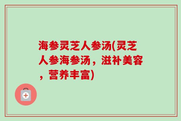 海参灵芝人参汤(灵芝人参海参汤,滋补美容,营养丰富)-第1张图片-卓越灵芝孢子粉 海参灵芝人参汤(灵芝人参海参汤,滋补美容,营养丰富)-第1张图片-卓越灵芝孢子粉