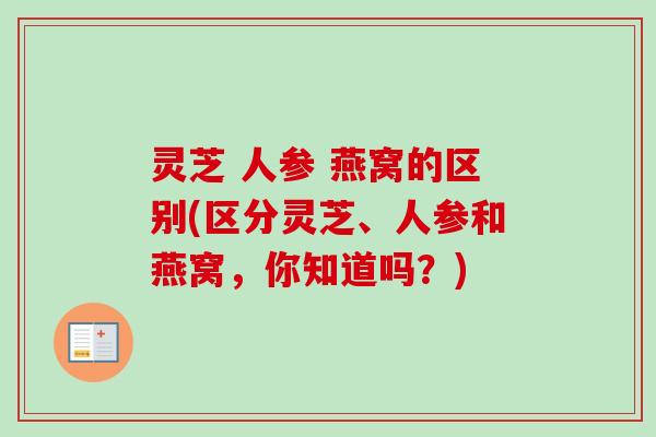 灵芝 人参 燕窝的区别(区分灵芝、人参和燕窝,你知道吗?)-第1张图片-卓越灵芝孢子粉 灵芝 人参 燕窝的区别(区分灵芝、人参和燕窝,你知道吗?)-第1张图片-卓越灵芝孢子粉