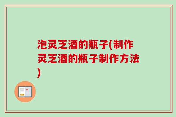 泡灵芝酒的瓶子(制作灵芝酒的瓶子制作方法)-第1张图片-卓越灵芝孢子粉 泡灵芝酒的瓶子(制作灵芝酒的瓶子制作方法)-第1张图片-卓越灵芝孢子粉
