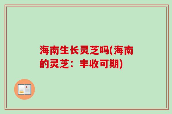 海南生长灵芝吗(海南的灵芝:丰收可期)-第1张图片-卓越灵芝孢子粉 海南生长灵芝吗(海南的灵芝:丰收可期)-第1张图片-卓越灵芝孢子粉