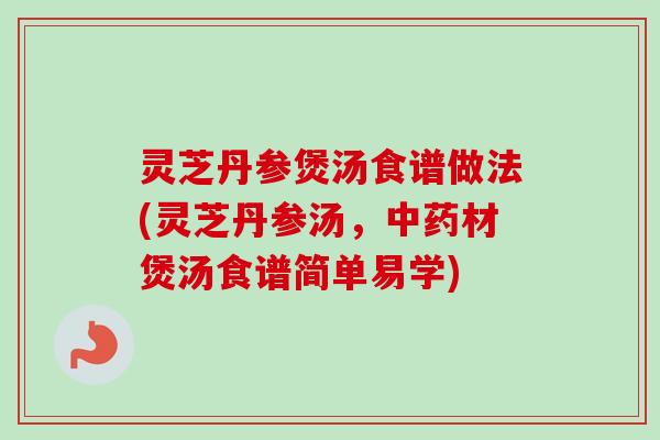 灵芝丹参煲汤食谱做法(灵芝丹参汤,中药材煲汤食谱简单易学)-第1张图片-卓越灵芝孢子粉 灵芝丹参煲汤食谱做法(灵芝丹参汤,中药材煲汤食谱简单易学)-第1张图片-卓越灵芝孢子粉