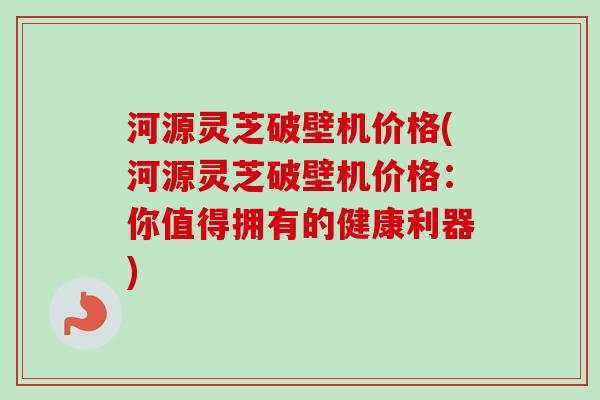 河源灵芝破壁机价格(河源灵芝破壁机价格：你值得拥有的健康利器)-第1张图片-卓越灵芝孢子粉