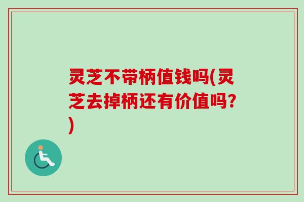 灵芝不带柄值钱吗(灵芝去掉柄还有价值吗？)-第1张图片-卓越灵芝孢子粉