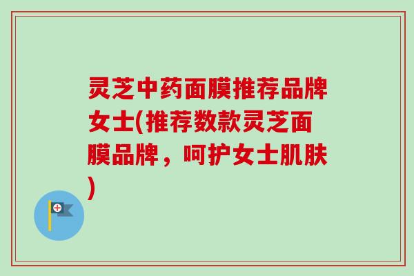 灵芝中药面膜推荐品牌女士(推荐数款灵芝面膜品牌,呵护女士肌肤)-第1张图片-卓越灵芝孢子粉 灵芝中药面膜推荐品牌女士(推荐数款灵芝面膜品牌,呵护女士肌肤)-第1张图片-卓越灵芝孢子粉