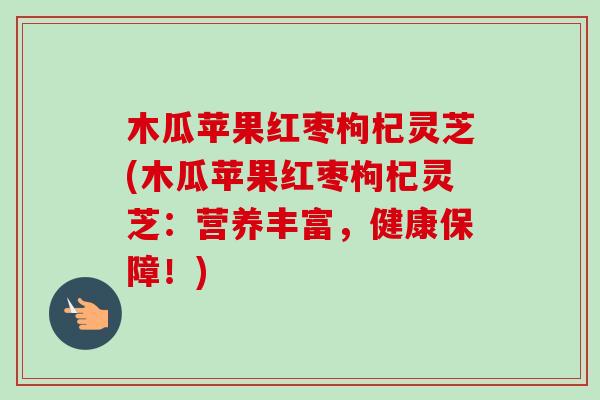 木瓜苹果红枣枸杞灵芝(木瓜苹果红枣枸杞灵芝:营养丰富,健康保障!)-第1张图片-卓越灵芝孢子粉 木瓜苹果红枣枸杞灵芝(木瓜苹果红枣枸杞灵芝:营养丰富,健康保障!)-第1张图片-卓越灵芝孢子粉