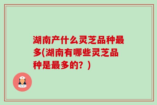 湖南产什么灵芝品种最多(湖南有哪些灵芝品种是最多的?)-第1张图片-卓越灵芝孢子粉 湖南产什么灵芝品种最多(湖南有哪些灵芝品种是最多的?)-第1张图片-卓越灵芝孢子粉