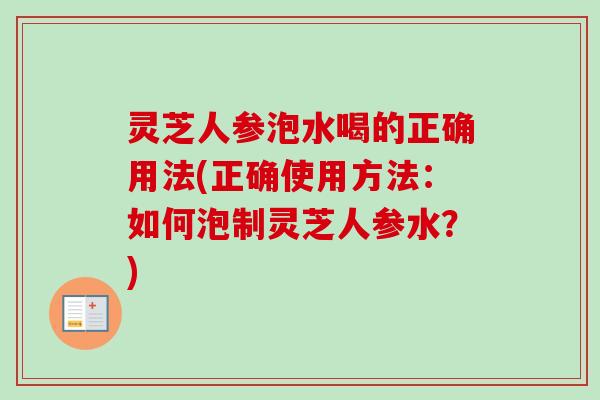 灵芝人参泡水喝的正确用法(正确使用方法：如何泡制灵芝人参水？)-第1张图片-卓越灵芝孢子粉