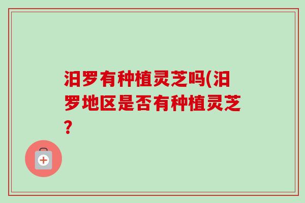 汨罗有种植灵芝吗(汨罗地区是否有种植灵芝?-第1张图片-卓越灵芝孢子粉 汨罗有种植灵芝吗(汨罗地区是否有种植灵芝?-第1张图片-卓越灵芝孢子粉