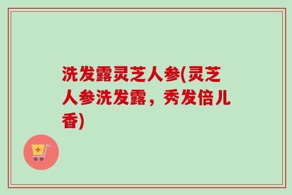洗发露灵芝人参(灵芝人参洗发露,秀发倍儿香)-第1张图片-卓越灵芝孢子粉 洗发露灵芝人参(灵芝人参洗发露,秀发倍儿香)-第1张图片-卓越灵芝孢子粉