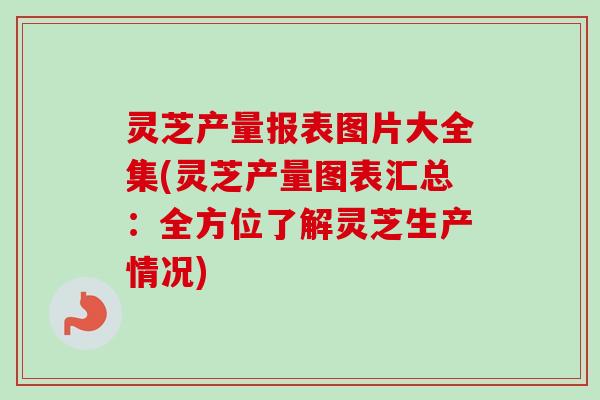 灵芝产量报表图片大全集(灵芝产量图表汇总：全方位了解灵芝生产情况)-第1张图片-卓越灵芝孢子粉