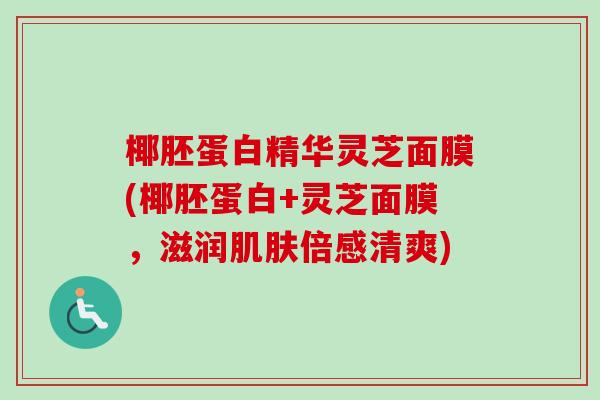 椰胚蛋白精华灵芝面膜(椰胚蛋白+灵芝面膜,滋润肌肤倍感清爽)-第1张图片-卓越灵芝孢子粉 椰胚蛋白精华灵芝面膜(椰胚蛋白+灵芝面膜,滋润肌肤倍感清爽)-第1张图片-卓越灵芝孢子粉