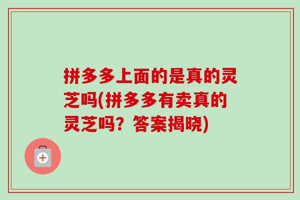 拼多多上面的是真的灵芝吗(拼多多有卖真的灵芝吗?答案揭晓)-第1张图片-卓越灵芝孢子粉 拼多多上面的是真的灵芝吗(拼多多有卖真的灵芝吗?答案揭晓)-第1张图片-卓越灵芝孢子粉