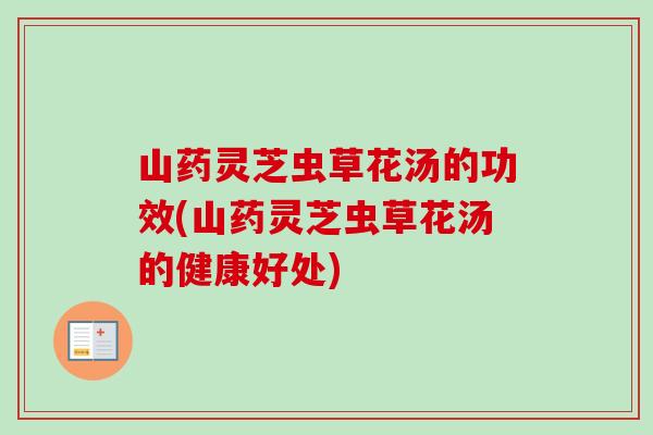 山药灵芝虫草花汤的功效(山药灵芝虫草花汤的健康好处)-第1张图片-卓越灵芝孢子粉 山药灵芝虫草花汤的功效(山药灵芝虫草花汤的健康好处)-第1张图片-卓越灵芝孢子粉