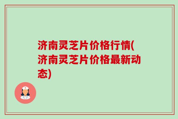 济南灵芝片价格行情(济南灵芝片价格最新动态)-第1张图片-卓越灵芝孢子粉