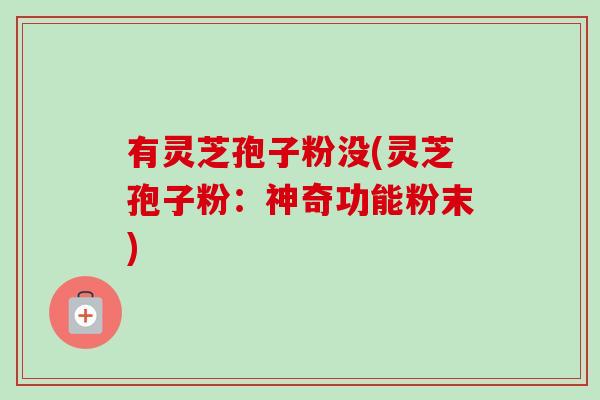 有灵芝孢子粉没(灵芝孢子粉:神奇功能粉末)-第1张图片-卓越灵芝孢子粉 有灵芝孢子粉没(灵芝孢子粉:神奇功能粉末)-第1张图片-卓越灵芝孢子粉