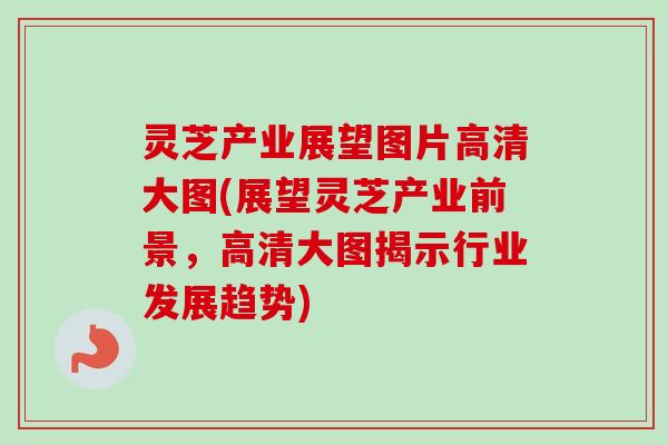 灵芝产业展望图片高清大图(展望灵芝产业前景,高清大图揭示行业发展趋势)-第1张图片-卓越灵芝孢子粉 灵芝产业展望图片高清大图(展望灵芝产业前景,高清大图揭示行业发展趋势)-第1张图片-卓越灵芝孢子粉
