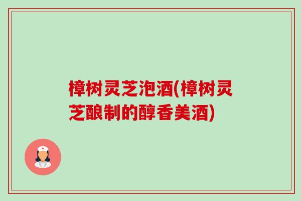 樟树灵芝泡酒(樟树灵芝酿制的醇香美酒)-第1张图片-卓越灵芝孢子粉 樟树灵芝泡酒(樟树灵芝酿制的醇香美酒)-第1张图片-卓越灵芝孢子粉
