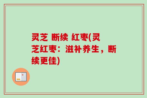 灵芝 断续 红枣(灵芝红枣：滋补养生，断续更佳)-第1张图片-卓越灵芝孢子粉